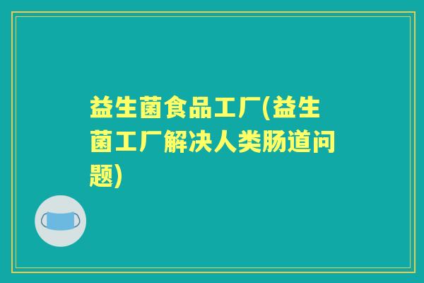 益生菌食品工厂(益生菌工厂解决人类肠道问题) 益生菌食品工厂(益生菌工厂解决人类肠道问题)