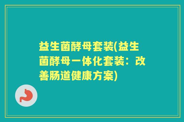 益生菌酵母套装(益生菌酵母一体化套装：改善肠道健康方案)