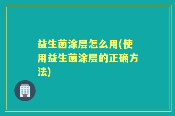 益生菌涂层怎么用(使用益生菌涂层的正确方法) 益生菌涂层怎么用(使用益生菌涂层的正确方法)