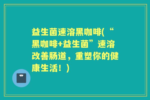 益生菌速溶黑咖啡(“黑咖啡+益生菌”速溶改善肠道,重塑你的健康生活!) 益生菌速溶黑咖啡(“黑咖啡+益生菌”速溶改善肠道,重塑你的健康生活!)