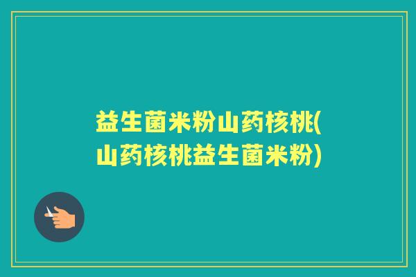益生菌米粉山药核桃(山药核桃益生菌米粉) 益生菌米粉山药核桃(山药核桃益生菌米粉)