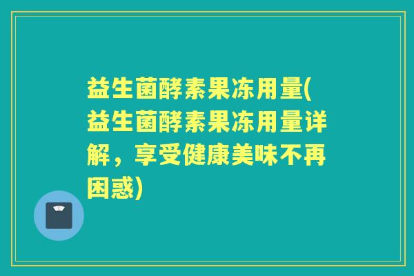 益生菌酵素果冻用量(益生菌酵素果冻用量详解，享受健康美味不再困惑)