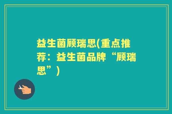 益生菌顾瑞思(重点推荐:益生菌品牌“顾瑞思”) 益生菌顾瑞思(重点推荐:益生菌品牌“顾瑞思”)