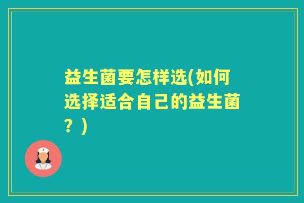 益生菌要怎样选(如何选择适合自己的益生菌?) 益生菌要怎样选(如何选择适合自己的益生菌?)