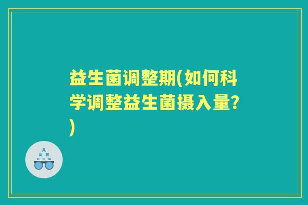 益生菌调整期(如何科学调整益生菌摄入量?) 益生菌调整期(如何科学调整益生菌摄入量?)