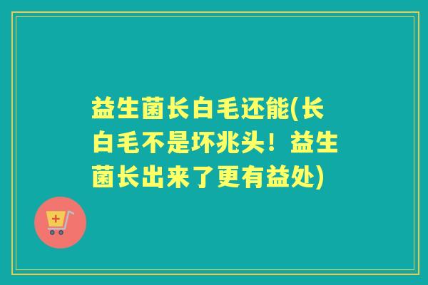 益生菌长白毛还能(长白毛不是坏兆头!益生菌长出来了更有益处) 益生菌长白毛还能(长白毛不是坏兆头!益生菌长出来了更有益处)