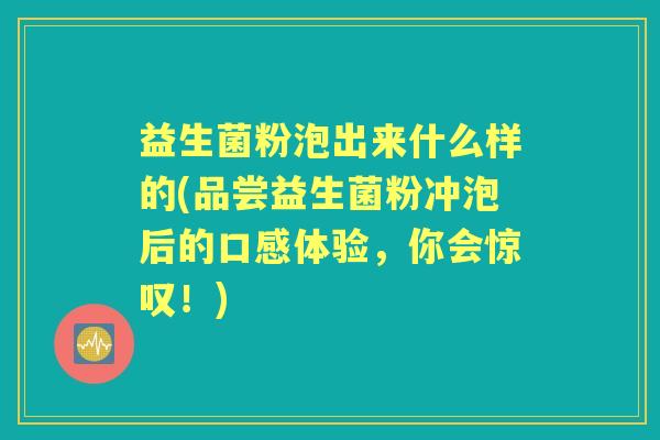 益生菌粉泡出来什么样的(品尝益生菌粉冲泡后的口感体验,你会惊叹!) 益生菌粉泡出来什么样的(品尝益生菌粉冲泡后的口感体验,你会惊叹!)