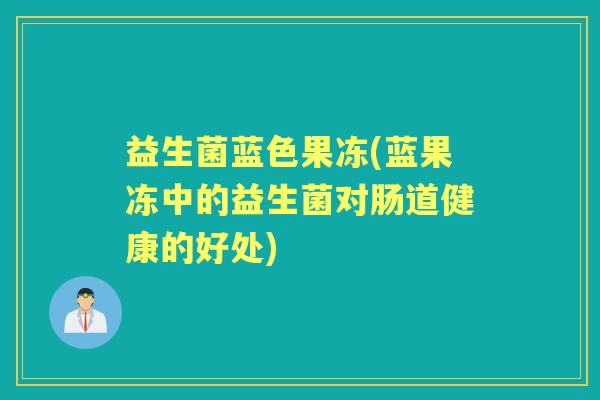 益生菌蓝色果冻(蓝果冻中的益生菌对肠道健康的好处) 益生菌蓝色果冻(蓝果冻中的益生菌对肠道健康的好处)