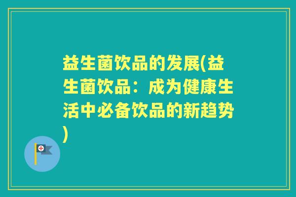益生菌饮品的发展(益生菌饮品:成为健康生活中必备饮品的新趋势) 益生菌饮品的发展(益生菌饮品:成为健康生活中必备饮品的新趋势)