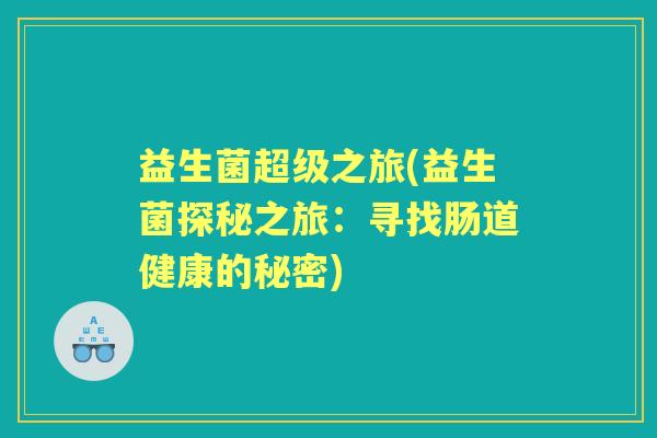 益生菌超级之旅(益生菌探秘之旅：寻找肠道健康的秘密)
