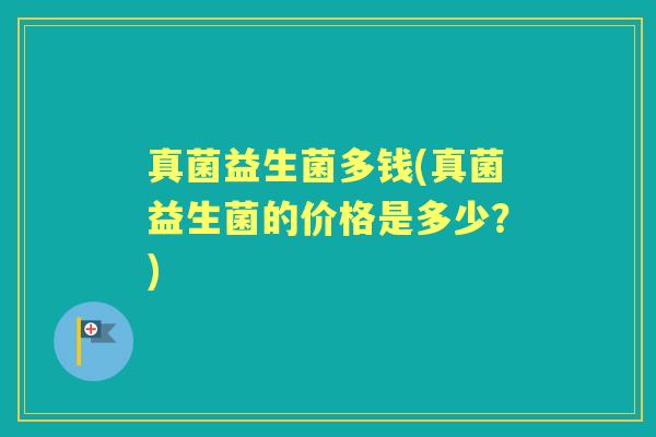 真菌益生菌多钱(真菌益生菌的价格是多少？)