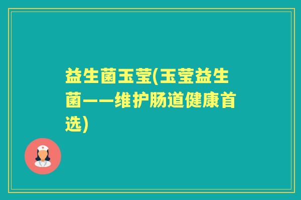益生菌玉莹(玉莹益生菌——维护肠道健康首选) 益生菌玉莹(玉莹益生菌——维护肠道健康首选)