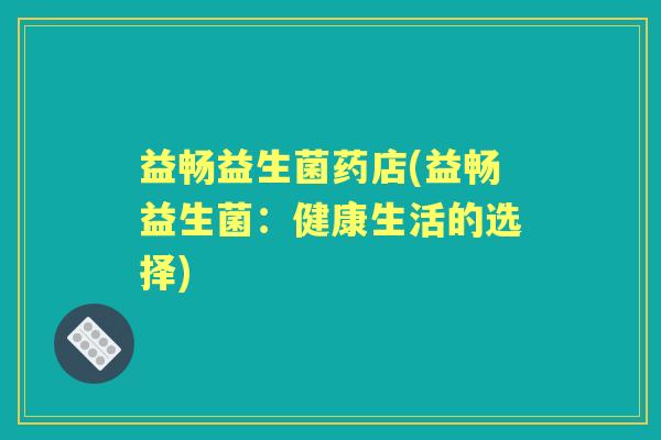 益畅益生菌药店(益畅益生菌:健康生活的选择) 益畅益生菌药店(益畅益生菌:健康生活的选择)