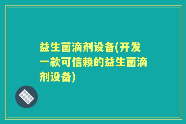 益生菌滴剂设备(开发一款可信赖的益生菌滴剂设备) 益生菌滴剂设备(开发一款可信赖的益生菌滴剂设备)