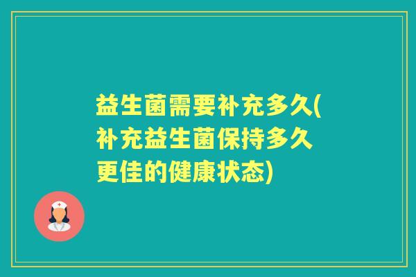 益生菌需要补充多久(补充益生菌保持多久 更佳的健康状态) 益生菌需要补充多久(补充益生菌保持多久 更佳的健康状态)