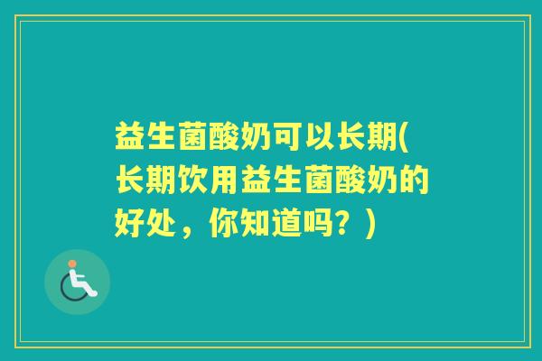 益生菌酸奶可以长期(长期饮用益生菌酸奶的好处,你知道吗?) 益生菌酸奶可以长期(长期饮用益生菌酸奶的好处,你知道吗?)