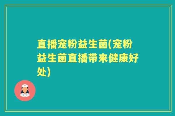 直播宠粉益生菌(宠粉益生菌直播带来健康好处)