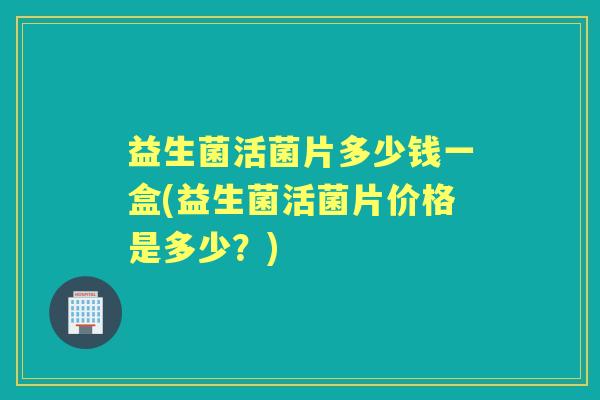 益生菌活菌片多少钱一盒(益生菌活菌片价格是多少?) 益生菌活菌片多少钱一盒(益生菌活菌片价格是多少?)