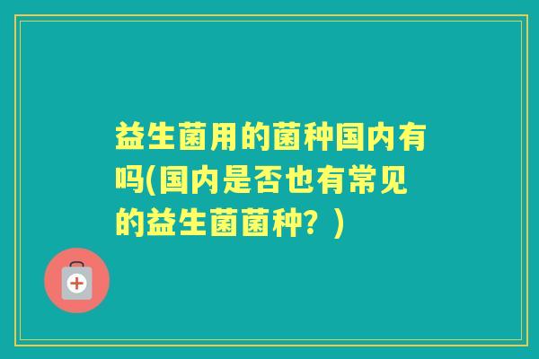 益生菌用的菌种国内有吗(国内是否也有常见的益生菌菌种？)