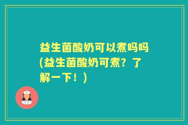 益生菌酸奶可以煮吗吗(益生菌酸奶可煮?了解一下!) 益生菌酸奶可以煮吗吗(益生菌酸奶可煮?了解一下!)