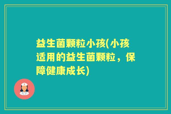 益生菌颗粒小孩(小孩适用的益生菌颗粒,保障健康成长) 益生菌颗粒小孩(小孩适用的益生菌颗粒,保障健康成长)