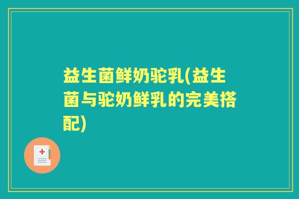 益生菌鲜奶驼乳(益生菌与驼奶鲜乳的完美搭配) 益生菌鲜奶驼乳(益生菌与驼奶鲜乳的完美搭配)