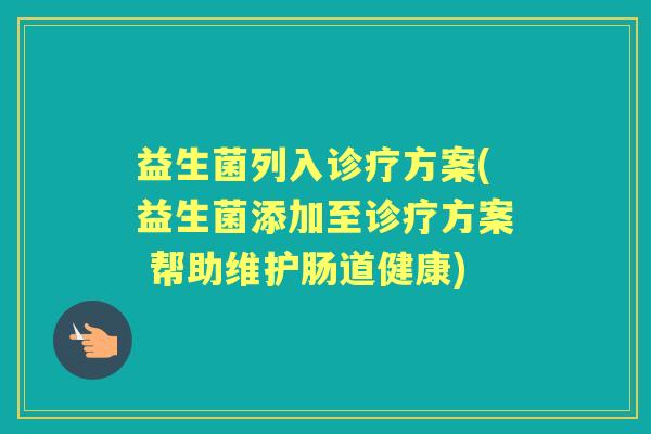 益生菌列入诊疗方案(益生菌添加至诊疗方案 帮助维护肠道健康)