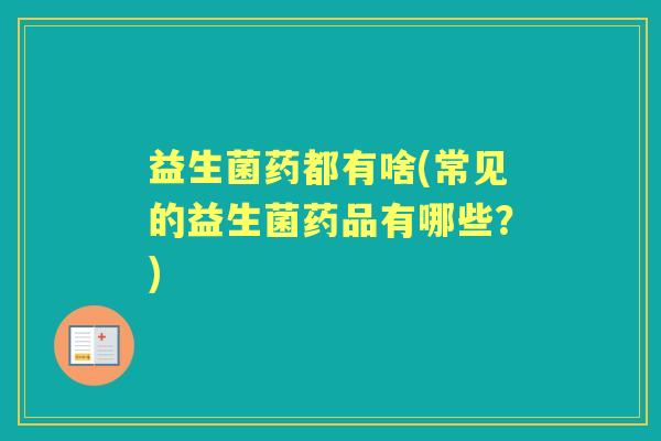 益生菌药都有啥(常见的益生菌药品有哪些?) 益生菌药都有啥(常见的益生菌药品有哪些?)