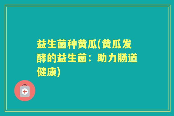 益生菌种黄瓜(黄瓜发酵的益生菌：助力肠道健康)