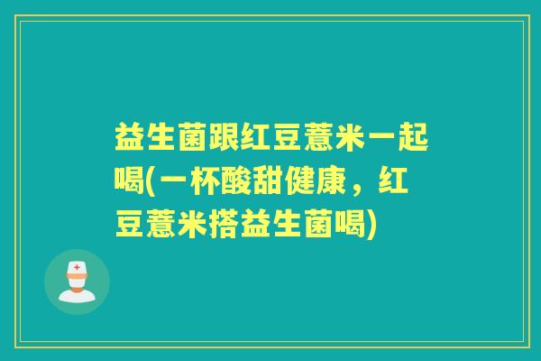 益生菌跟红豆薏米一起喝(一杯酸甜健康,红豆薏米搭益生菌喝) 益生菌跟红豆薏米一起喝(一杯酸甜健康,红豆薏米搭益生菌喝)