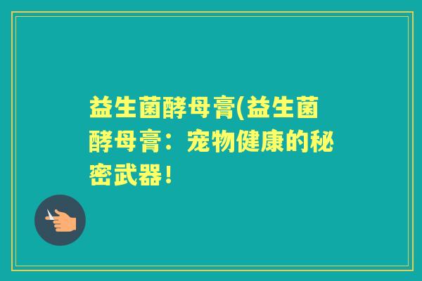 益生菌酵母膏(益生菌酵母膏:宠物健康的秘密武器! 益生菌酵母膏(益生菌酵母膏:宠物健康的秘密武器!