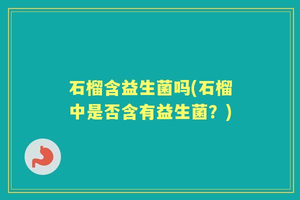 石榴含益生菌吗(石榴中是否含有益生菌？)