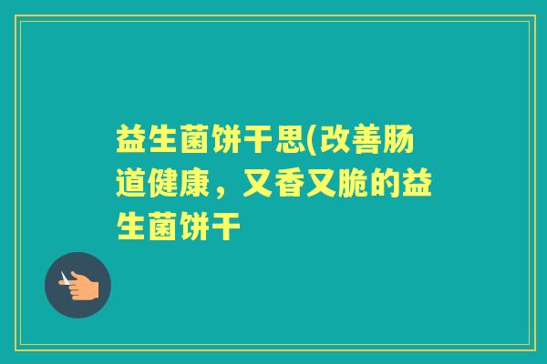益生菌饼干思(改善肠道健康，又香又脆的益生菌饼干