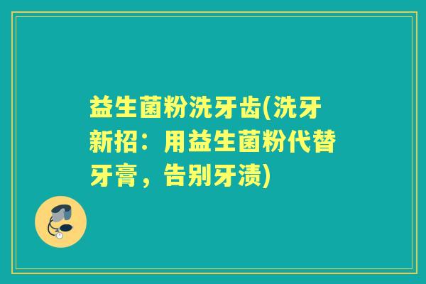 益生菌粉洗牙齿(洗牙新招:用益生菌粉代替牙膏,告别牙渍) 益生菌粉洗牙齿(洗牙新招:用益生菌粉代替牙膏,告别牙渍)