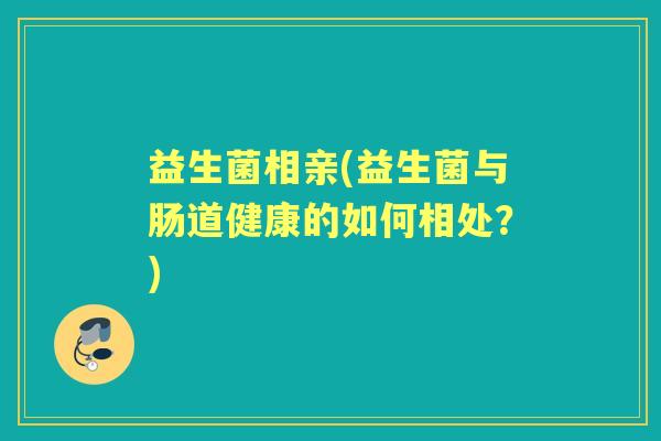 益生菌相亲(益生菌与肠道健康的如何相处?) 益生菌相亲(益生菌与肠道健康的如何相处?)