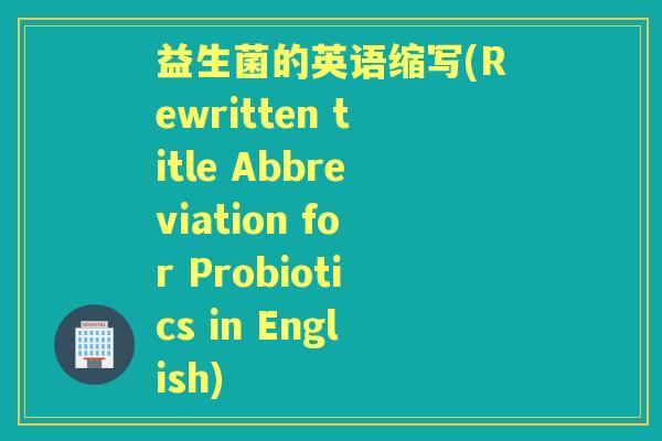 益生菌的英语缩写(Rewritten title Abbreviation for Probiotics in English)