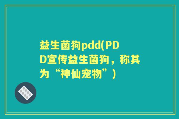 益生菌狗pdd(PDD宣传益生菌狗,称其为“神仙宠物”) 益生菌狗pdd(PDD宣传益生菌狗,称其为“神仙宠物”)