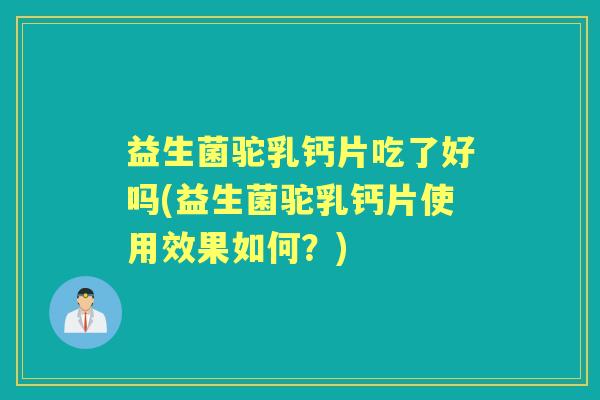 益生菌驼乳钙片吃了好吗(益生菌驼乳钙片使用效果如何？)