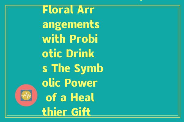 益生菌饮料花束寓意(Floral Arrangements with Probiotic Drinks The Symbolic Power of a Healthier Gift)