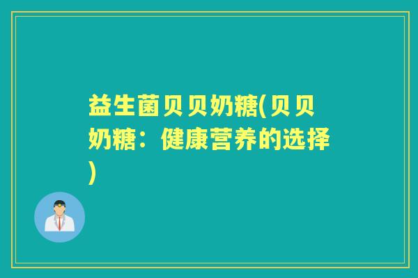 益生菌贝贝奶糖(贝贝奶糖:健康营养的选择) 益生菌贝贝奶糖(贝贝奶糖:健康营养的选择)