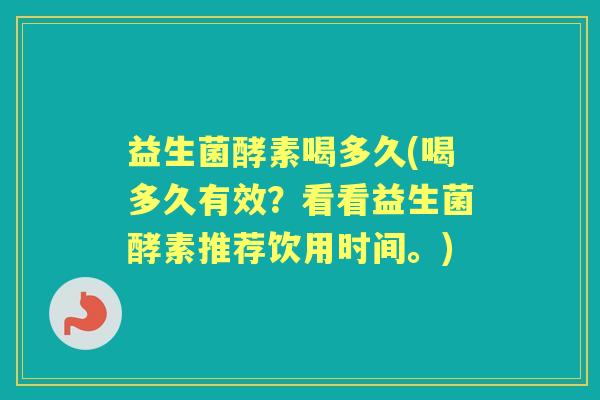 益生菌酵素喝多久(喝多久有效?看看益生菌酵素推荐饮用时间。) 益生菌酵素喝多久(喝多久有效?看看益生菌酵素推荐饮用时间。)