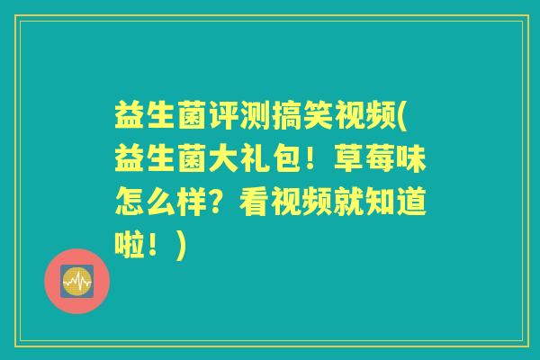 益生菌评测搞笑视频(益生菌大礼包!草莓味怎么样?看视频就知道啦!) 益生菌评测搞笑视频(益生菌大礼包!草莓味怎么样?看视频就知道啦!)