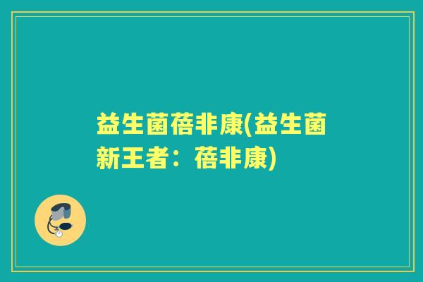 益生菌蓓非康(益生菌新王者：蓓非康)