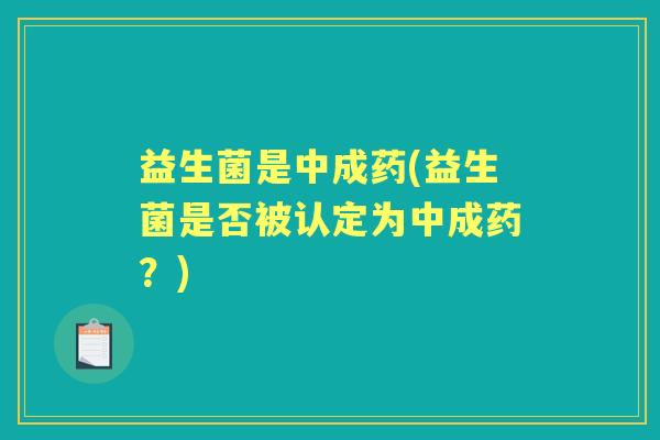 益生菌是中成药(益生菌是否被认定为中成药？)