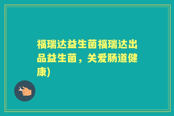 福瑞达益生菌福瑞达出品益生菌,关爱肠道健康) 福瑞达益生菌福瑞达出品益生菌,关爱肠道健康)
