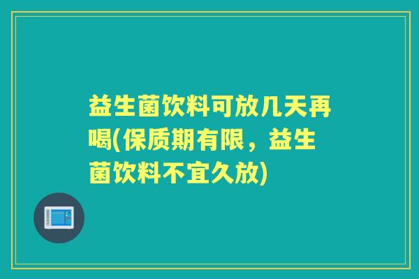 益生菌饮料可放几天再喝(保质期有限，益生菌饮料不宜久放)