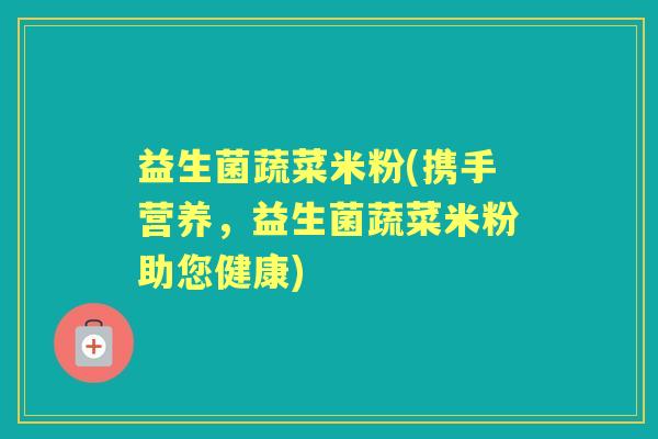 益生菌蔬菜米粉(携手营养，益生菌蔬菜米粉助您健康)