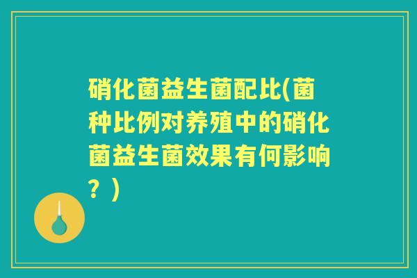 硝化菌益生菌配比(菌种比例对养殖中的硝化菌益生菌效果有何影响?) 硝化菌益生菌配比(菌种比例对养殖中的硝化菌益生菌效果有何影响?)