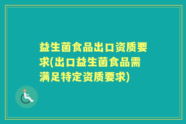 益生菌食品出口资质要求(出口益生菌食品需满足特定资质要求)