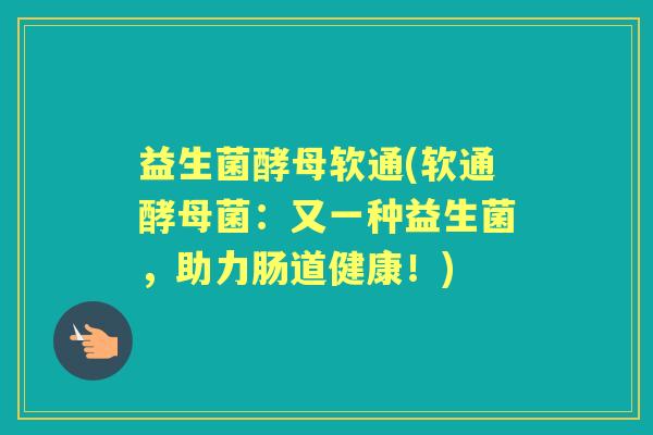 益生菌酵母软通(软通酵母菌:又一种益生菌,助力肠道健康!) 益生菌酵母软通(软通酵母菌:又一种益生菌,助力肠道健康!)